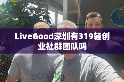 LiveGood深圳有319轻创业社群团队吗