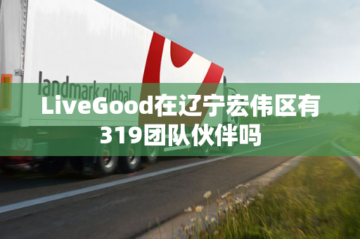 LiveGood在辽宁宏伟区有319团队伙伴吗第1张-美商LiveGood好生活