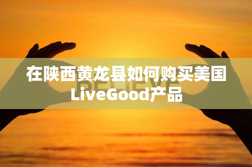在陕西黄龙县如何购买美国LiveGood产品