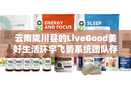 云南陇川县的LiveGood美好生活环宇飞箭系统团队存在吗第1张-美商LiveGood好生活