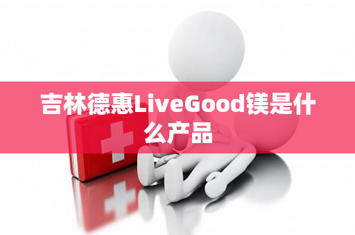 吉林德惠LiveGood镁是什么产品