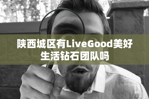 陕西城区有LiveGood美好生活钻石团队吗