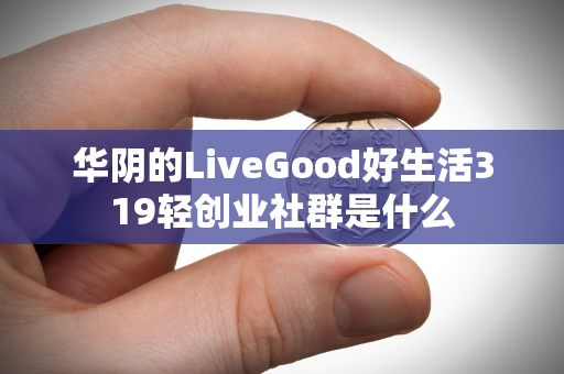 华阴的LiveGood好生活319轻创业社群是什么