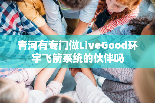 青河有专门做LiveGood环宇飞箭系统的伙伴吗第1张-美商LiveGood好生活