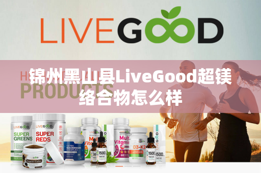 锦州黑山县LiveGood超镁络合物怎么样第1张-美商LiveGood好生活